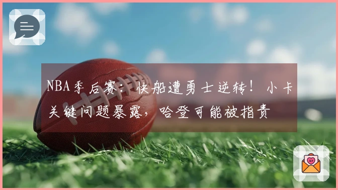 NBA季后赛：快船遭勇士逆转！小卡关键问题暴露，哈登可能被指责