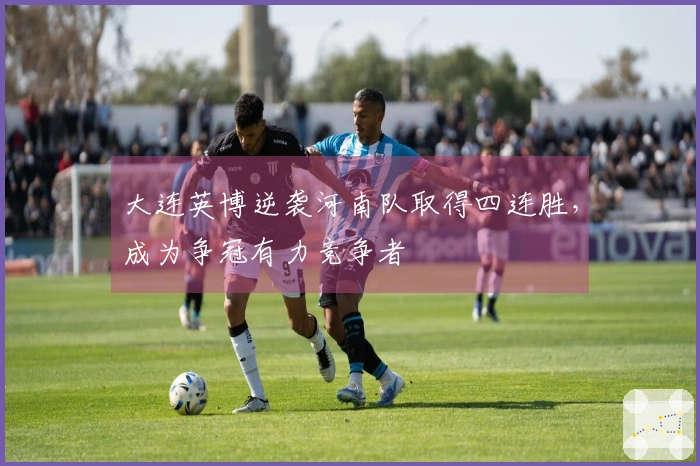 大连英博逆袭河南队取得四连胜，成为争冠有力竞争者