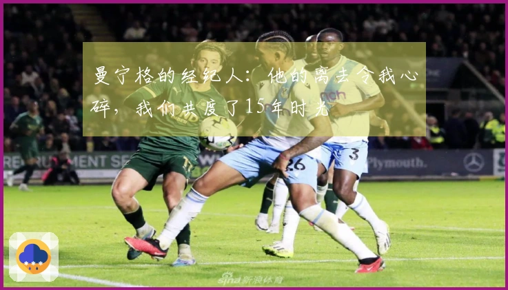 曼宁格的经纪人：他的离去令我心碎，我们共度了15年时光