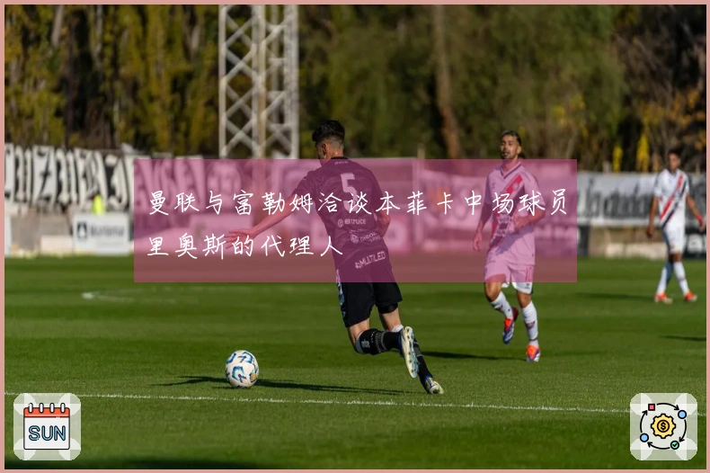 曼联与富勒姆洽谈本菲卡中场球员里奥斯的代理人