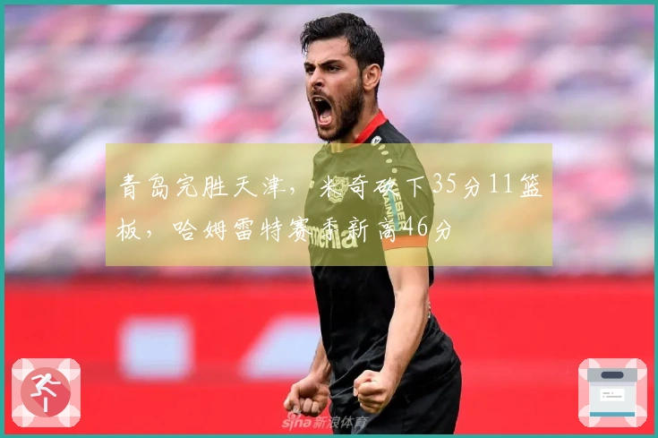 青岛完胜天津，米奇砍下35分11篮板，哈姆雷特赛季新高46分