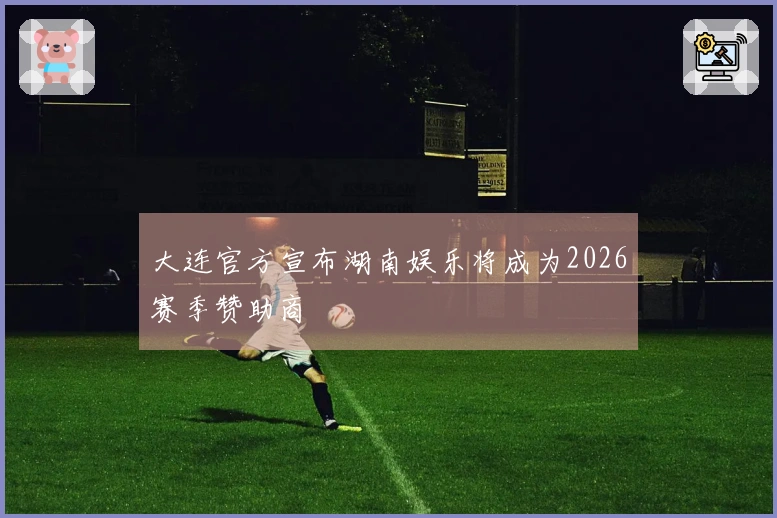 大连官方宣布湖南娱乐将成为2026赛季赞助商