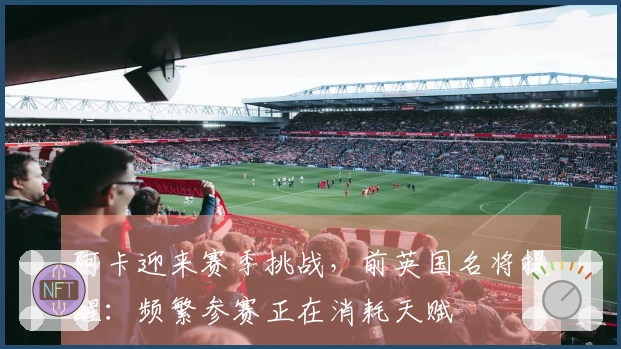 阿卡迎来赛季挑战，前英国名将提醒：频繁参赛正在消耗天赋