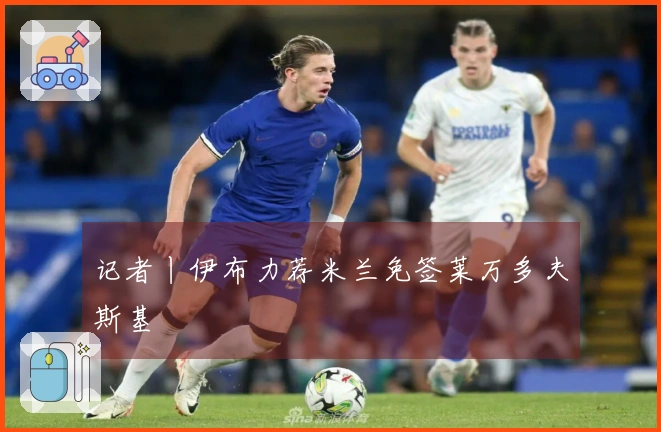 记者丨伊布力荐米兰免签莱万多夫斯基