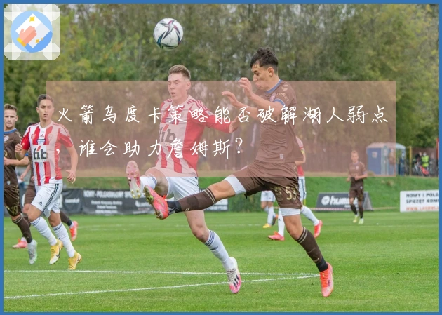火箭乌度卡策略能否破解湖人弱点，谁会助力詹姆斯？