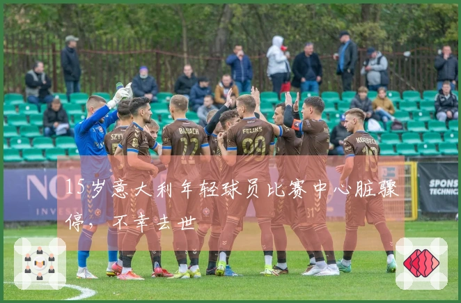 15岁意大利年轻球员比赛中心脏骤停，不幸去世