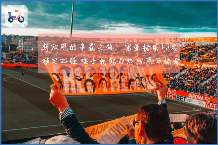 新欧冠的争霸之路：富豪榜前13名锁定四强 瑞士轮能否终结黑马传奇？