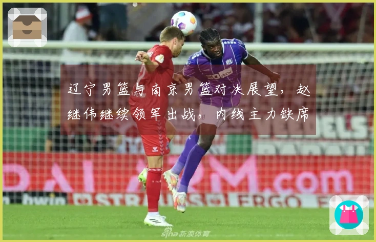 辽宁男篮与南京男篮对决展望，赵继伟继续领军出战，内线主力缺席，乌戈期待年轻球员再创佳绩