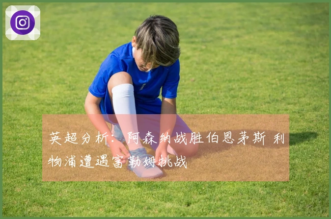 英超分析：阿森纳战胜伯恩茅斯 利物浦遭遇富勒姆挑战