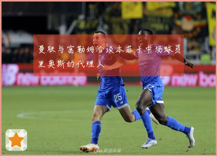 曼联与富勒姆洽谈本菲卡中场球员里奥斯的代理人