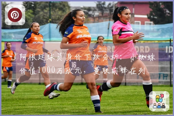 阿根廷球员身价下跌分析：小蜘蛛价值1000万欧元，曼联前锋在列
