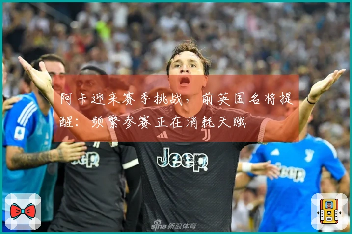 阿卡迎来赛季挑战，前英国名将提醒：频繁参赛正在消耗天赋