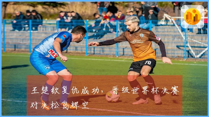 王楚钦复仇成功，晋级世界杯决赛对决松岛辉空